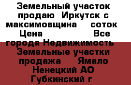 Земельный участок продаю. Иркутск с.максимовщина.12 соток › Цена ­ 1 000 000 - Все города Недвижимость » Земельные участки продажа   . Ямало-Ненецкий АО,Губкинский г.